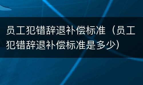 员工犯错辞退补偿标准（员工犯错辞退补偿标准是多少）