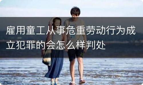 雇用童工从事危重劳动行为成立犯罪的会怎么样判处