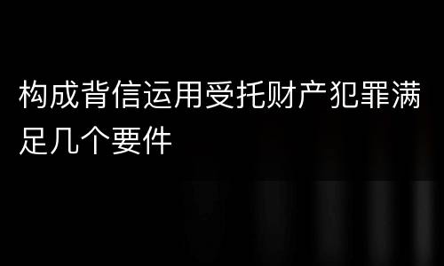 构成背信运用受托财产犯罪满足几个要件