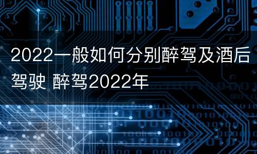 2022一般如何分别醉驾及酒后驾驶 醉驾2022年