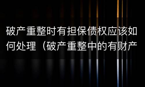 破产重整时有担保债权应该如何处理（破产重整中的有财产担保债权人）