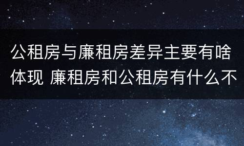 公租房与廉租房差异主要有啥体现 廉租房和公租房有什么不同