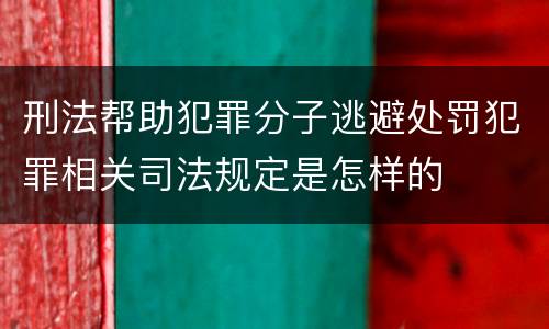 刑法帮助犯罪分子逃避处罚犯罪相关司法规定是怎样的