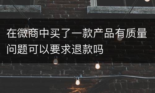 在微商中买了一款产品有质量问题可以要求退款吗