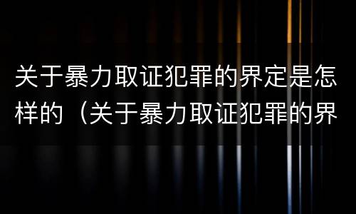 关于暴力取证犯罪的界定是怎样的（关于暴力取证犯罪的界定是怎样的规定）