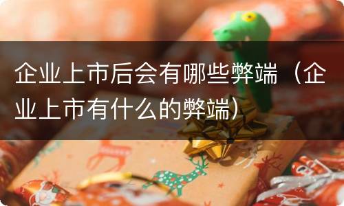 企业上市后会有哪些弊端（企业上市有什么的弊端）