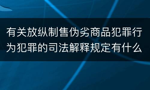 有关放纵制售伪劣商品犯罪行为犯罪的司法解释规定有什么重要内容