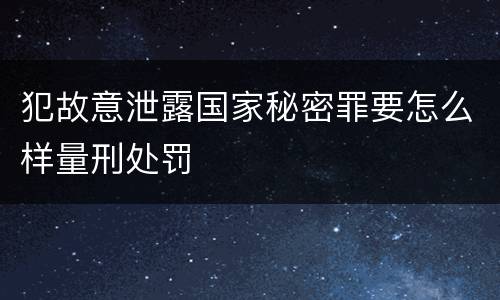 犯故意泄露国家秘密罪要怎么样量刑处罚
