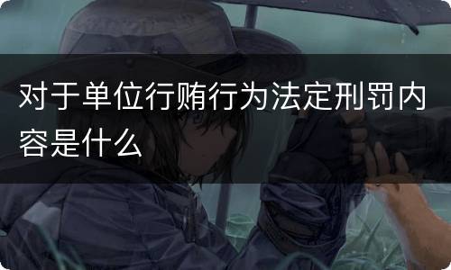 对于单位行贿行为法定刑罚内容是什么