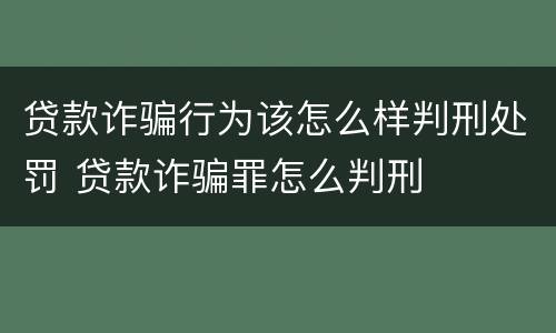 贷款诈骗行为该怎么样判刑处罚 贷款诈骗罪怎么判刑