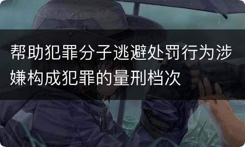 帮助犯罪分子逃避处罚行为涉嫌构成犯罪的量刑档次