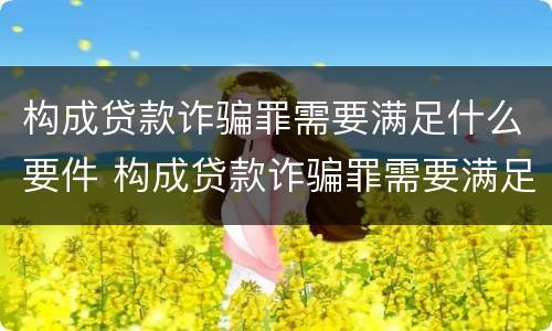 构成贷款诈骗罪需要满足什么要件 构成贷款诈骗罪需要满足什么要件的条件