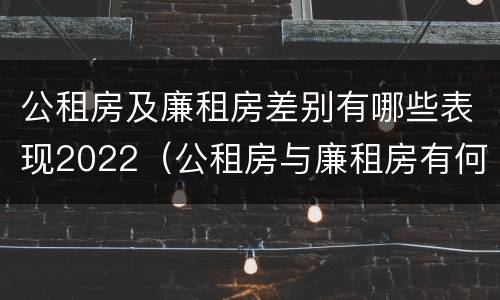 公租房及廉租房差别有哪些表现2022（公租房与廉租房有何区别）