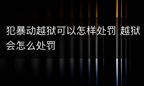 犯暴动越狱可以怎样处罚 越狱会怎么处罚