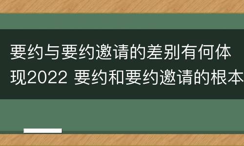 要约与要约邀请的差别有何体现2022 要约和要约邀请的根本区别