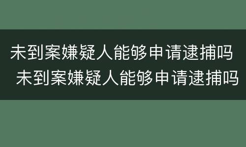 未到案嫌疑人能够申请逮捕吗 未到案嫌疑人能够申请逮捕吗法律