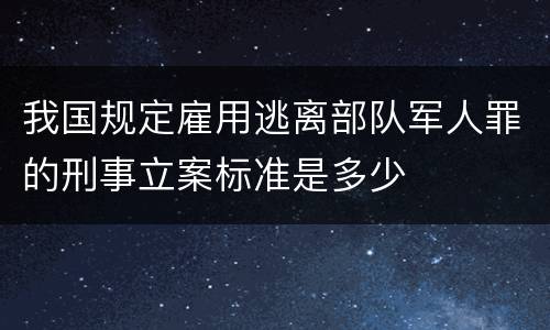 我国规定雇用逃离部队军人罪的刑事立案标准是多少