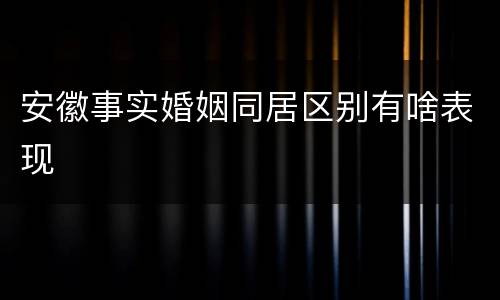 安徽事实婚姻同居区别有啥表现