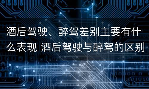 酒后驾驶、醉驾差别主要有什么表现 酒后驾驶与醉驾的区别