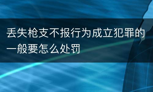 丢失枪支不报行为成立犯罪的一般要怎么处罚