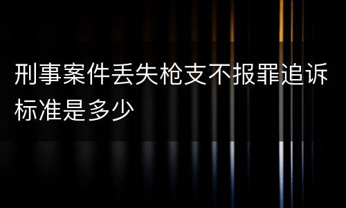 刑事案件丢失枪支不报罪追诉标准是多少