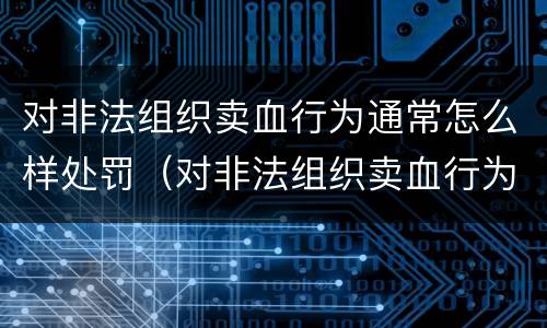 对非法组织卖血行为通常怎么样处罚（对非法组织卖血行为通常怎么样处罚呢）
