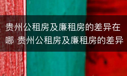 贵州公租房及廉租房的差异在哪 贵州公租房及廉租房的差异在哪查
