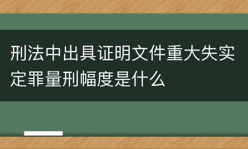 刑法中出具证明文件重大失实定罪量刑幅度是什么