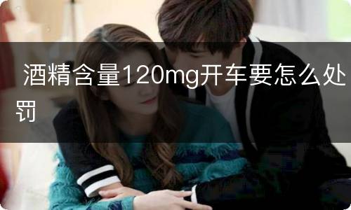  酒精含量120mg开车要怎么处罚