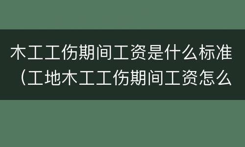 木工工伤期间工资是什么标准（工地木工工伤期间工资怎么计算）