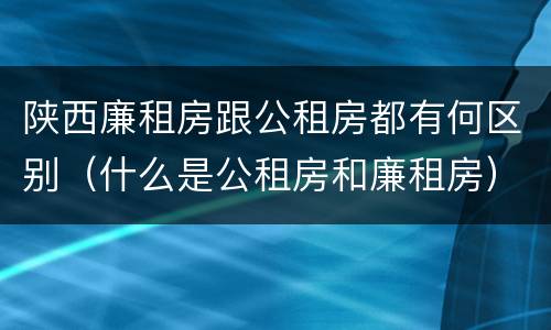 陕西廉租房跟公租房都有何区别（什么是公租房和廉租房）