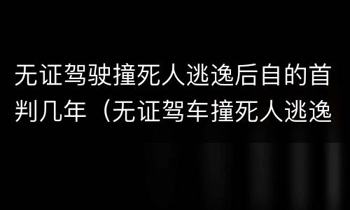 无证驾驶撞死人逃逸后自的首判几年（无证驾车撞死人逃逸）