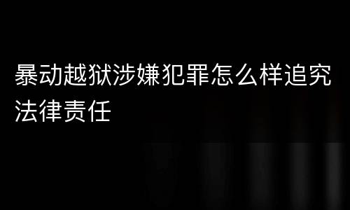 暴动越狱涉嫌犯罪怎么样追究法律责任