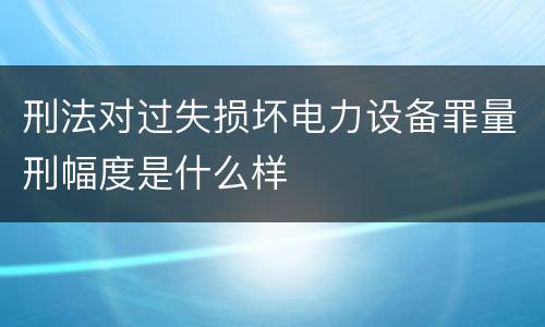 刑法对过失损坏电力设备罪量刑幅度是什么样