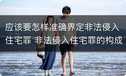 应该要怎样准确界定非法侵入住宅罪 非法侵入住宅罪的构成要件