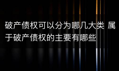 破产债权可以分为哪几大类 属于破产债权的主要有哪些