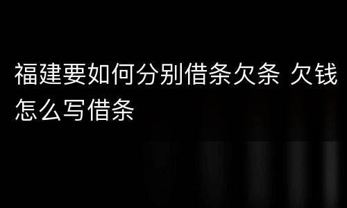福建要如何分别借条欠条 欠钱怎么写借条