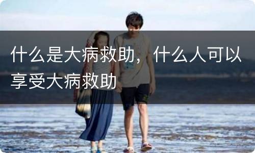 什么是大病救助，什么人可以享受大病救助