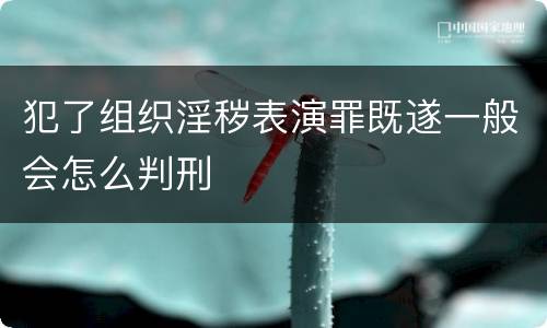 犯了组织淫秽表演罪既遂一般会怎么判刑