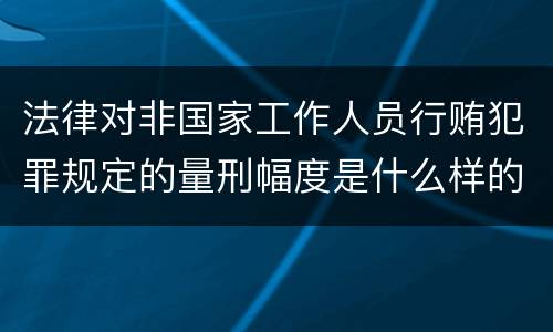 法律对非国家工作人员行贿犯罪规定的量刑幅度是什么样的