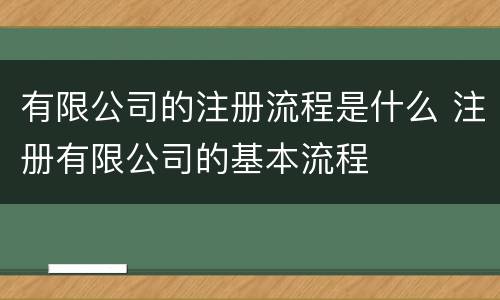 有限公司的注册流程是什么 注册有限公司的基本流程