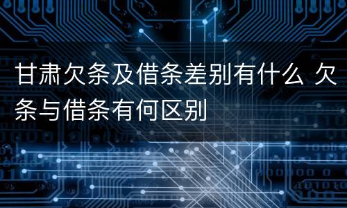 甘肃欠条及借条差别有什么 欠条与借条有何区别