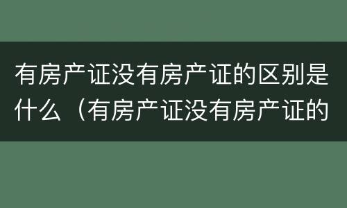 有房产证没有房产证的区别是什么（有房产证没有房产证的区别是什么呢）