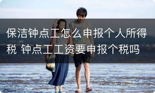 保洁钟点工怎么申报个人所得税 钟点工工资要申报个税吗