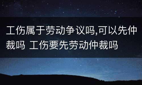工伤属于劳动争议吗,可以先仲裁吗 工伤要先劳动仲裁吗