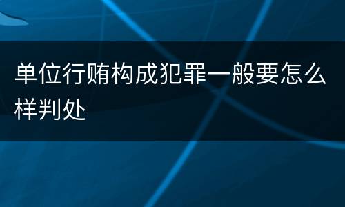 单位行贿构成犯罪一般要怎么样判处