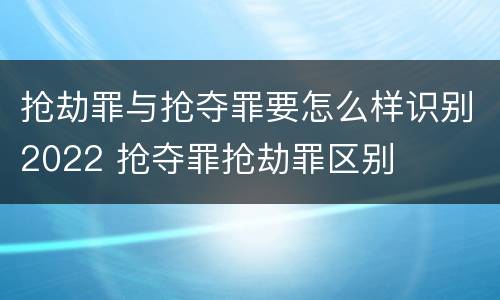 抢劫罪与抢夺罪要怎么样识别2022 抢夺罪抢劫罪区别