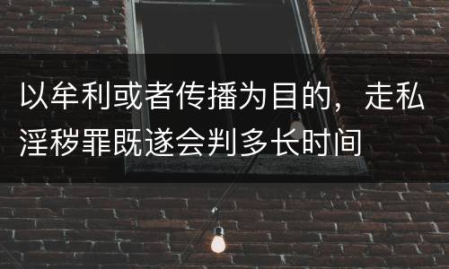 以牟利或者传播为目的，走私淫秽罪既遂会判多长时间