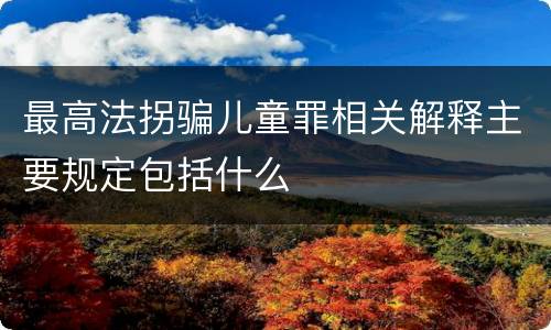 最高法拐骗儿童罪相关解释主要规定包括什么