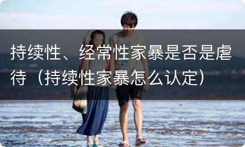持续性、经常性家暴是否是虐待（持续性家暴怎么认定）